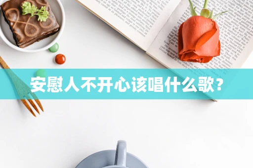 安慰人不开心该唱什么歌？