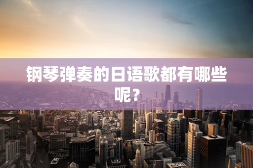 钢琴弹奏的日语歌都有哪些呢？