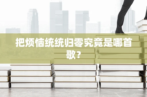把烦恼统统归零究竟是哪首歌？