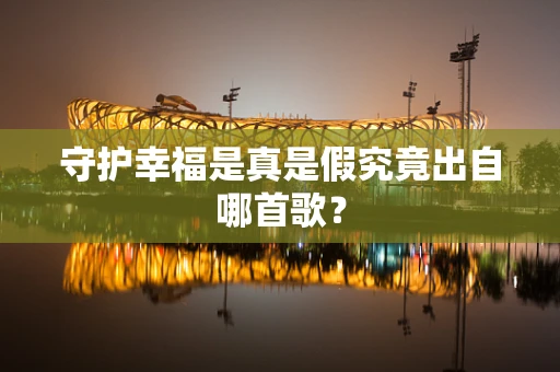 守护幸福是真是假究竟出自哪首歌？