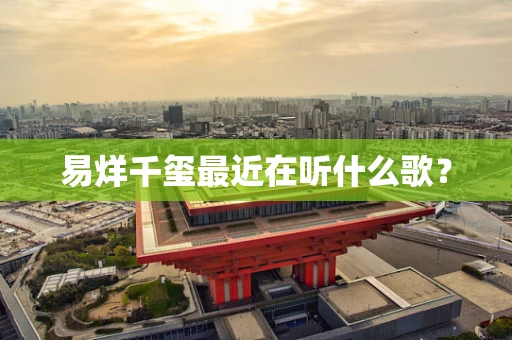 易烊千玺最近在听什么歌？