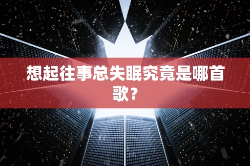 想起往事总失眠究竟是哪首歌？