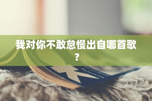 我对你不敢怠慢出自哪首歌？