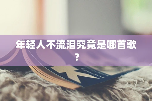 年轻人不流泪究竟是哪首歌？