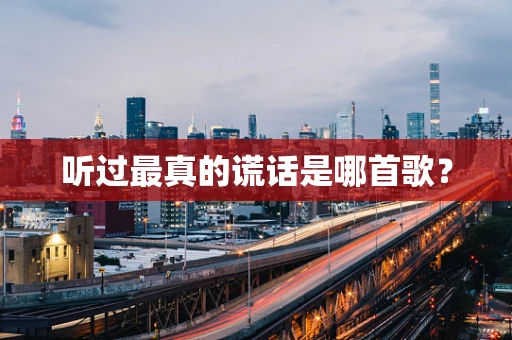 听过最真的谎话是哪首歌？