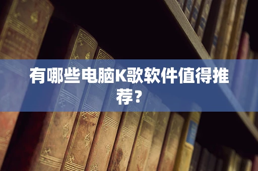 有哪些电脑K歌软件值得推荐？