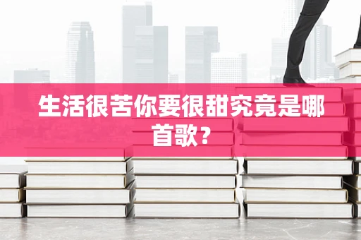 生活很苦你要很甜究竟是哪首歌？