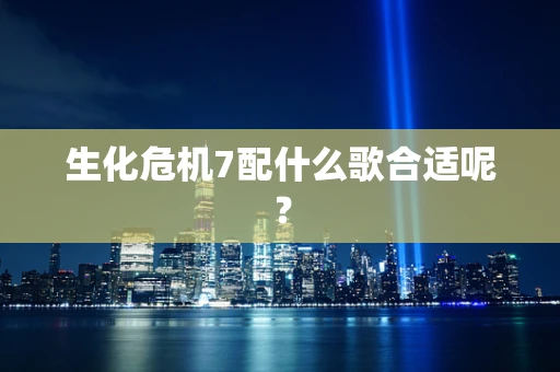 生化危机7配什么歌合适呢？