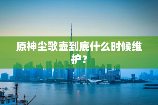 原神尘歌壶到底什么时候维护？
