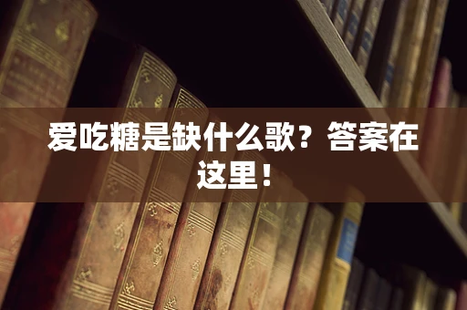 爱吃糖是缺什么歌？答案在这里！