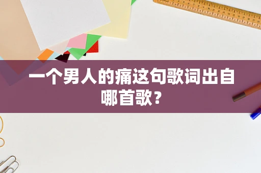 一个男人的痛这句歌词出自哪首歌？