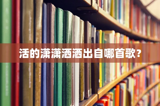 活的潇潇洒洒出自哪首歌？