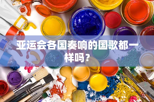 亚运会各国奏响的国歌都一样吗？
