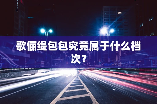 歌俪缇包包究竟属于什么档次？