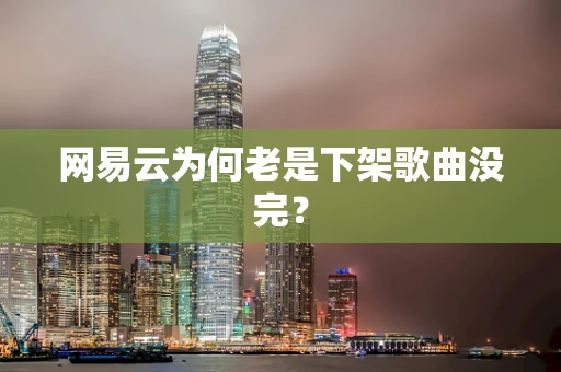 网易云为何老是下架歌曲没完？