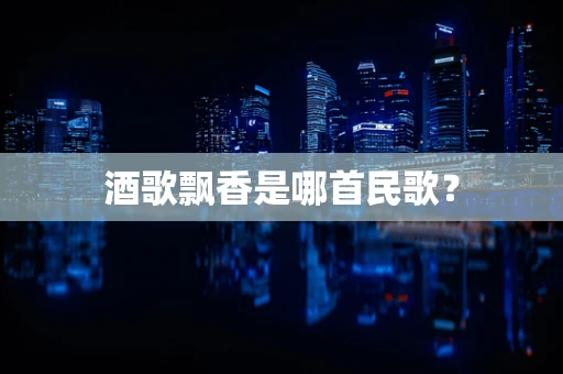 酒歌飘香是哪首民歌？
