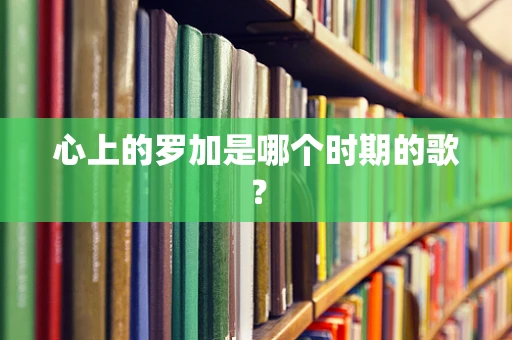 心上的罗加是哪个时期的歌？