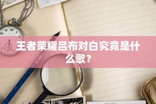 王者荣耀吕布对白究竟是什么歌？