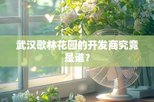 武汉歌林花园的开发商究竟是谁？
