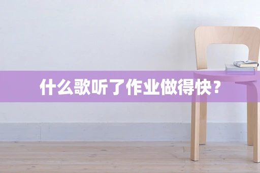 什么歌听了作业做得快？