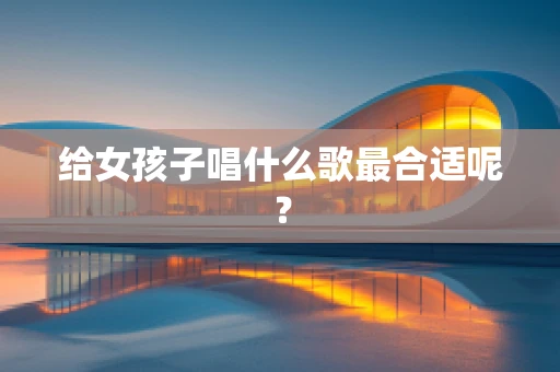 给女孩子唱什么歌最合适呢？