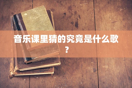 音乐课里猜的究竟是什么歌？