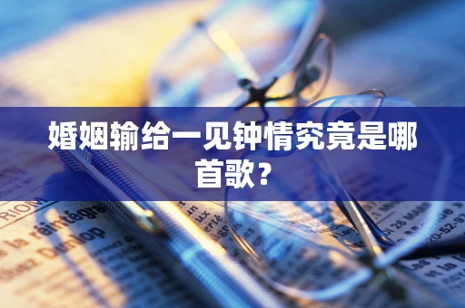 婚姻输给一见钟情究竟是哪首歌？