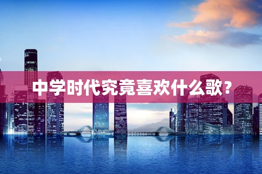 中学时代究竟喜欢什么歌？