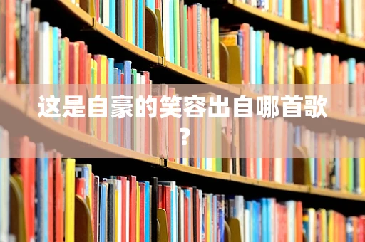 这是自豪的笑容出自哪首歌？