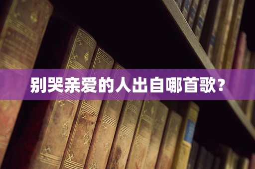 别哭亲爱的人出自哪首歌？