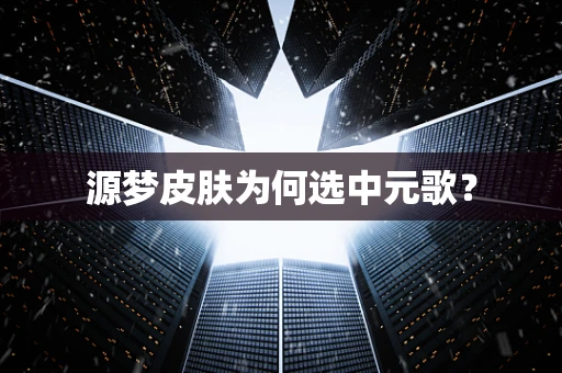 源梦皮肤为何选中元歌？