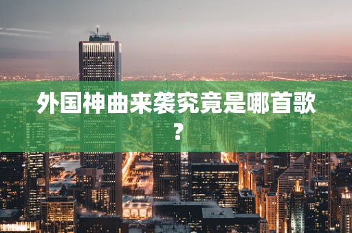 外国神曲来袭究竟是哪首歌？
