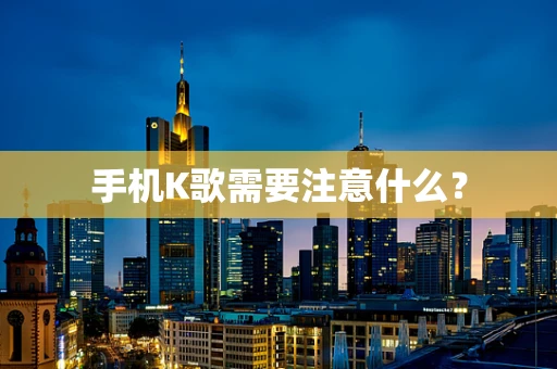 手机K歌需要注意什么？