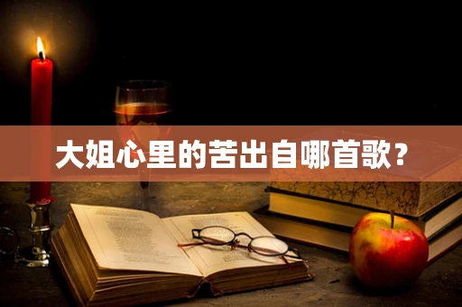 大姐心里的苦出自哪首歌？