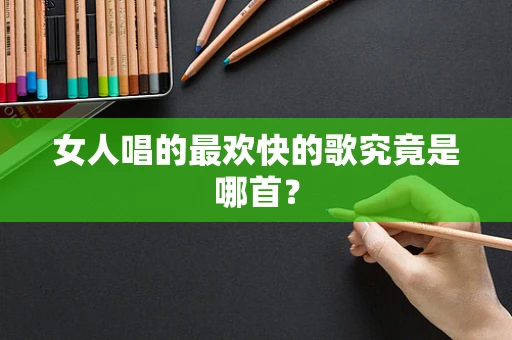 女人唱的最欢快的歌究竟是哪首？