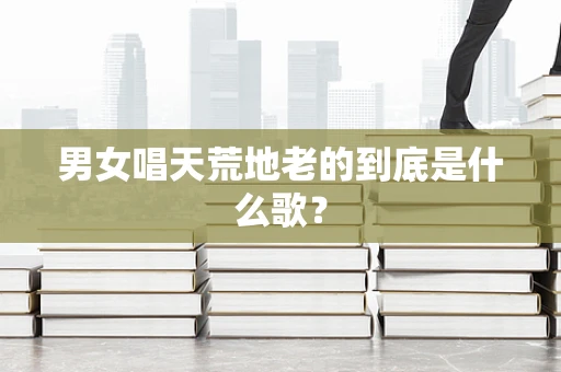 男女唱天荒地老的到底是什么歌？