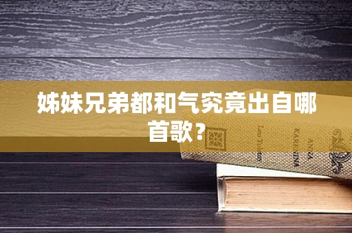 姊妹兄弟都和气究竟出自哪首歌？