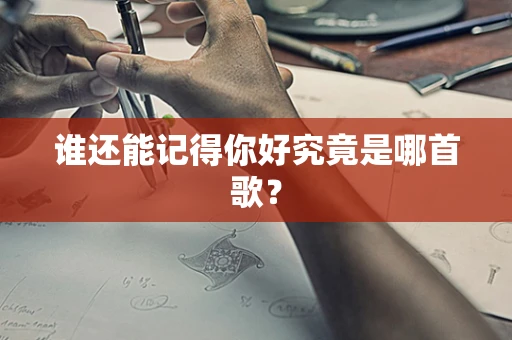 谁还能记得你好究竟是哪首歌？