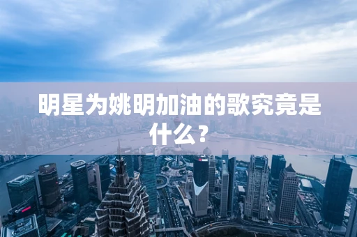明星为姚明加油的歌究竟是什么？