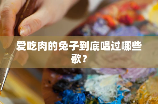 爱吃肉的兔子到底唱过哪些歌？