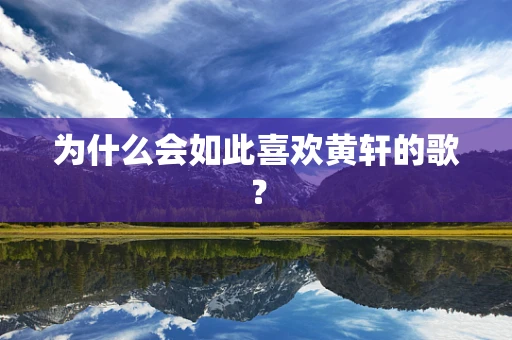为什么会如此喜欢黄轩的歌？