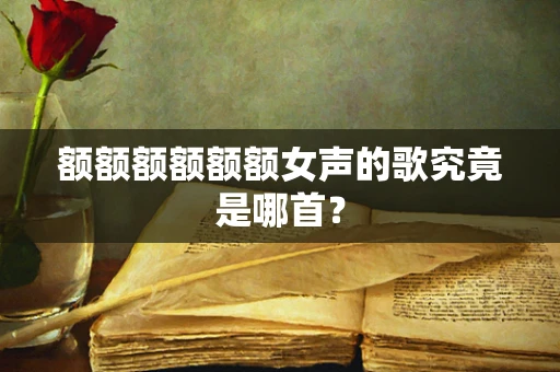 额额额额额额女声的歌究竟是哪首？