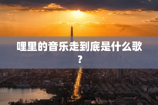 哩里的音乐走到底是什么歌？
