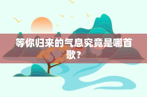 等你归来的气息究竟是哪首歌？