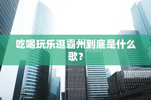 吃喝玩乐逛霸州到底是什么歌？