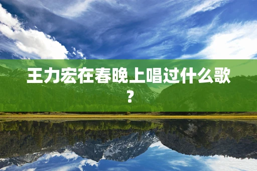 王力宏在春晚上唱过什么歌？