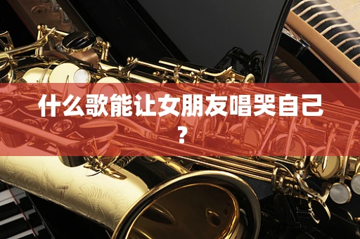 什么歌能让女朋友唱哭自己？