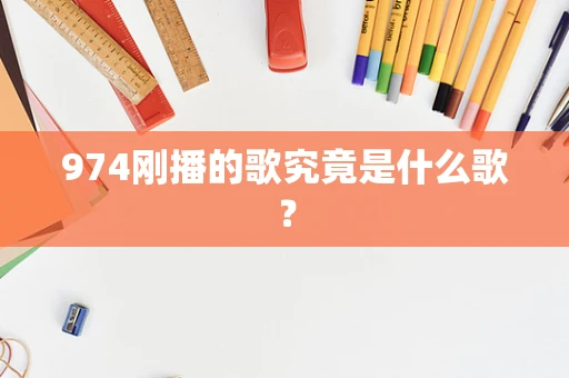 974刚播的歌究竟是什么歌？