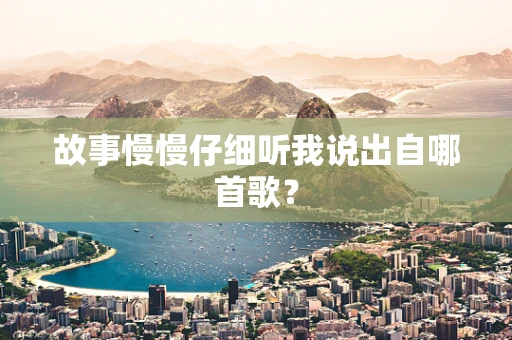 故事慢慢仔细听我说出自哪首歌？