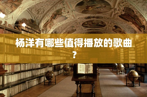 杨洋有哪些值得播放的歌曲？